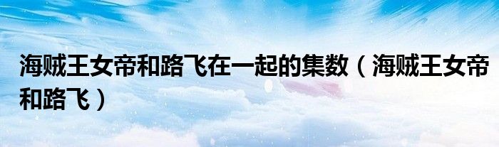 海贼王女帝和路飞在一起的集数(海贼王女帝和路飞)