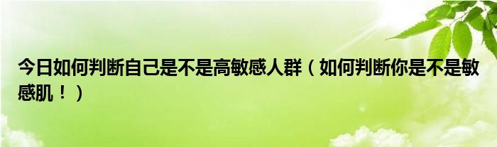 今日如何判断自己是不是高敏感人群(如何判断你是不是敏感肌!)