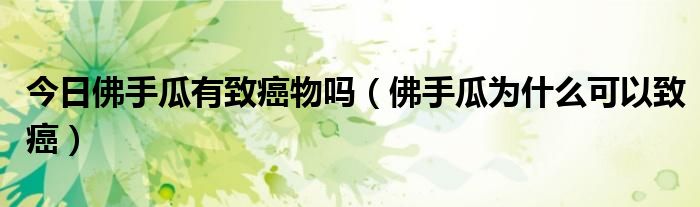 今日佛手瓜有致癌物吗(佛手瓜为什么可以致癌)