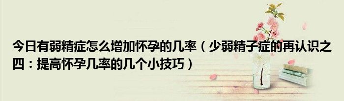 今日有弱精症怎么增加怀孕的几率(少弱精子症的再认识之四:提高怀孕几率的几个小技巧)