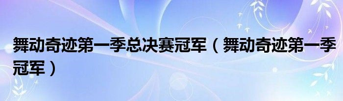 舞动奇迹第一季总决赛冠军(舞动奇迹第一季冠军)