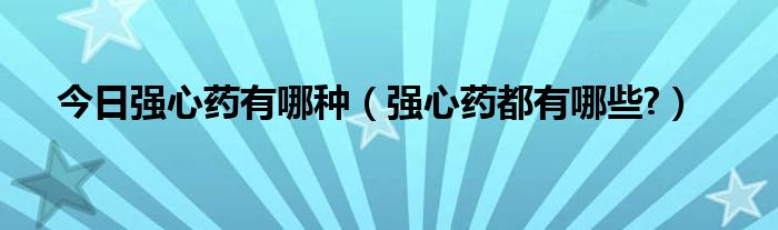 今日强心药有哪种(强心药都有哪些?)