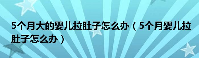 5个月大的婴儿拉肚子怎么办(5个月婴儿拉肚子怎么办)