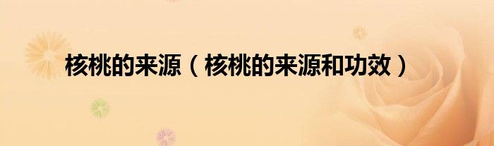 核桃的来源(核桃的来源和功效)