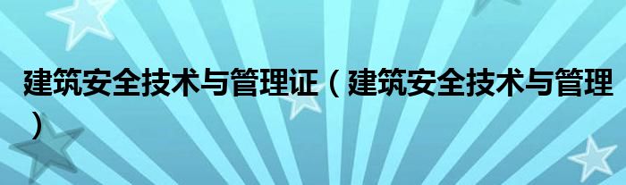建筑安全技术与管理证(建筑安全技术与管理)