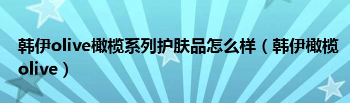 韩伊olive橄榄系列护肤品怎么样(韩伊橄榄olive)