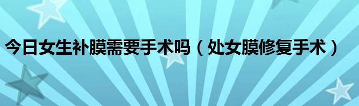今日女生补膜需要手术吗(处女膜修复手术)