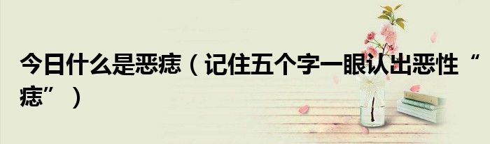今日什么是恶痣(记住五个字一眼认出恶性“痣”)
