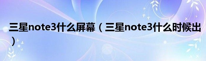 三星note3什么屏幕(三星note3什么时候出)