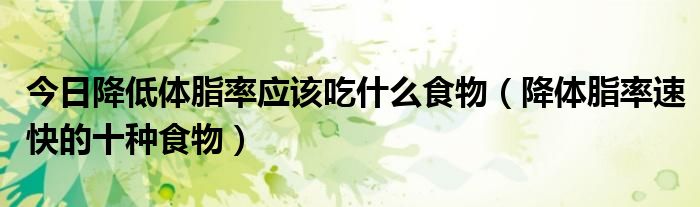 今日降低体脂率应该吃什么食物(降体脂率速快的十种食物)