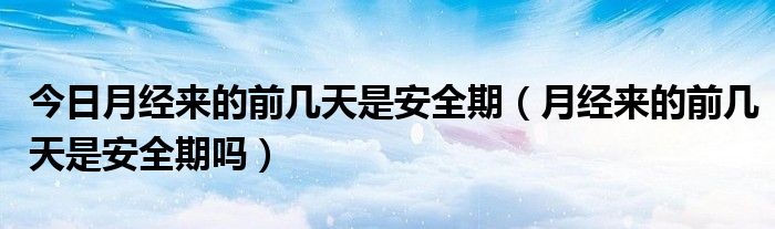 今日月经来的前几天是安全期(月经来的前几天是安全期吗)