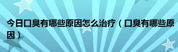 今日口臭有哪些原因怎么治疗(口臭有哪些原因)