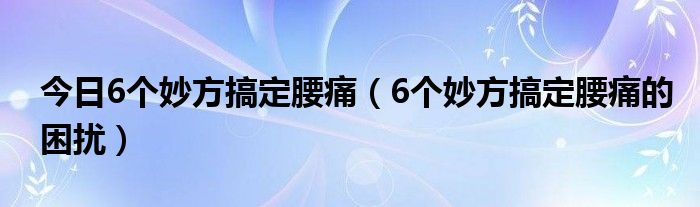 今日6个妙方搞定腰痛(6个妙方搞定腰痛的困扰)