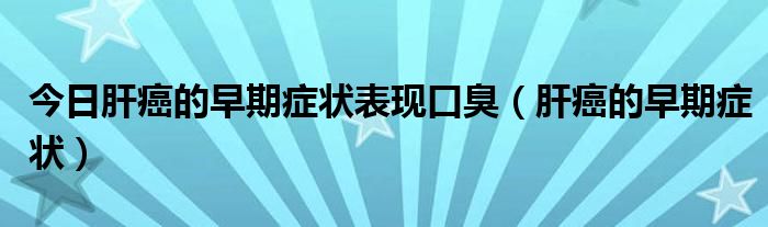 今日肝癌的早期症状表现口臭(肝癌的早期症状)
