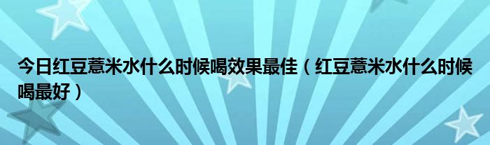 今日红豆薏米水什么时候喝效果最佳(红豆薏米水什么时候喝最好)