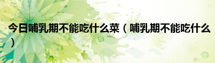 今日哺乳期不能吃什么菜(哺乳期不能吃什么)