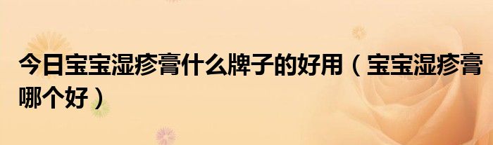 今日宝宝湿疹膏什么牌子的好用(宝宝湿疹膏哪个好)