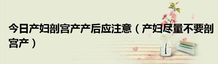 今日产妇剖宫产产后应注意(产妇尽量不要剖宫产)