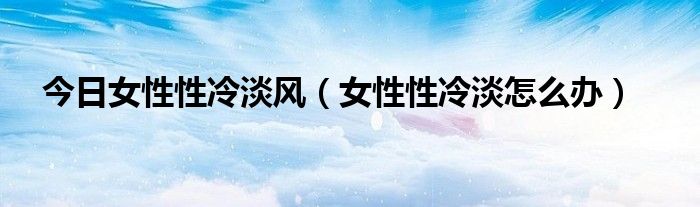 今日女性性冷淡风(女性性冷淡怎么办)