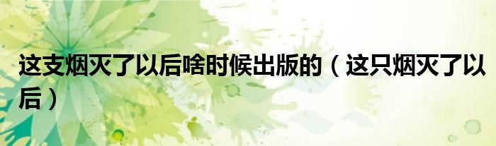 这支烟灭了以后啥时候出版的(这只烟灭了以后)