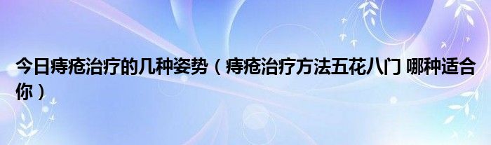 今日痔疮治疗的几种姿势(痔疮治疗方法五花八门 哪种适合你)