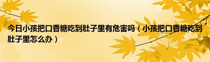 今日小孩把口香糖吃到肚子里有危害吗(小孩把口香糖吃到肚子里怎么办)