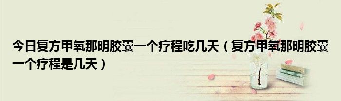 今日复方甲氧那明胶囊一个疗程吃几天(复方甲氧那明胶囊一个疗程是几天)
