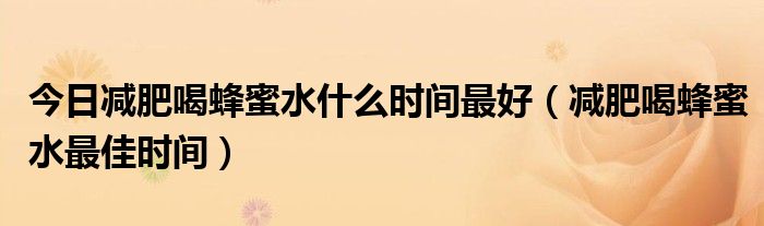今日减肥喝蜂蜜水什么时间最好(减肥喝蜂蜜水最佳时间)