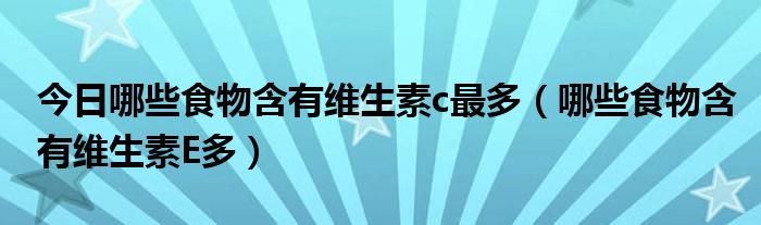今日哪些食物含有维生素c最多(哪些食物含有维生素E多)