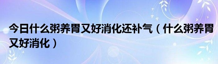 今日什么粥养胃又好消化还补气(什么粥养胃又好消化)