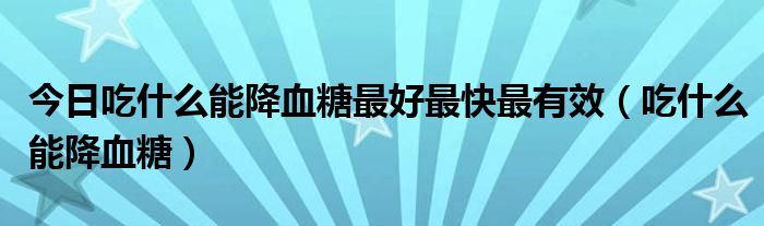 今日吃什么能降血糖最好最快最有效(吃什么能降血糖)