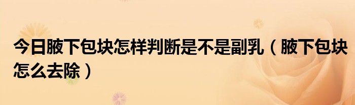 今日腋下包块怎样判断是不是副乳(腋下包块怎么去除)