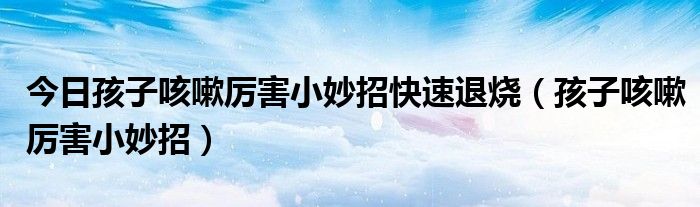 今日孩子咳嗽厉害小妙招快速退烧(孩子咳嗽厉害小妙招)
