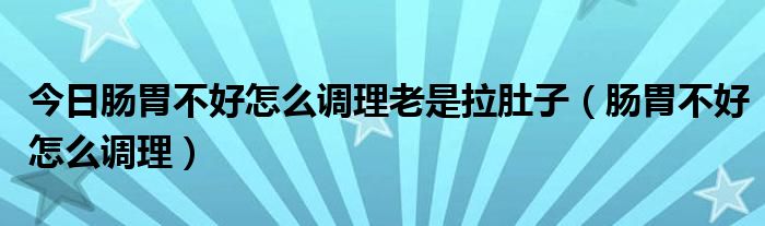 今日肠胃不好怎么调理老是拉肚子(肠胃不好怎么调理)