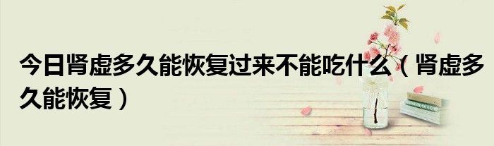 今日肾虚多久能恢复过来不能吃什么(肾虚多久能恢复)