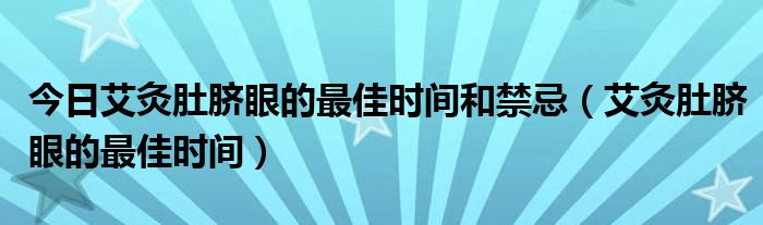 今日艾灸肚脐眼的最佳时间和禁忌(艾灸肚脐眼的最佳时间)