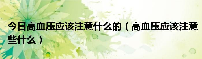 今日高血压应该注意什么的(高血压应该注意些什么)