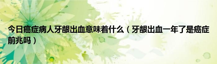 今日癌症病人牙龈出血意味着什么(牙龈出血一年了是癌症前兆吗)