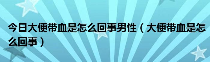今日大便带血是怎么回事男性(大便带血是怎么回事)
