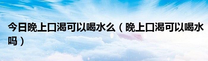 今日晚上口渴可以喝水么(晚上口渴可以喝水吗)