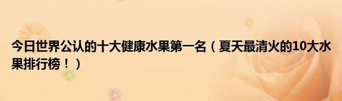 今日世界公认的十大健康水果第一名(夏天最清火的10大水果排行榜!)