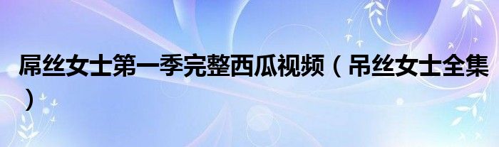 屌丝女士第一季完整西瓜视频(吊丝女士全集)