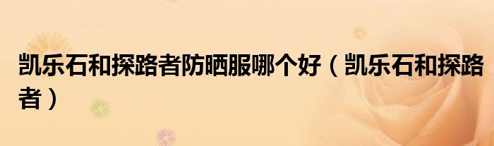 凯乐石和探路者防晒服哪个好(凯乐石和探路者)