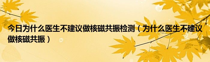 今日为什么医生不建议做核磁共振检测（为什么医生不建议做核磁共振）