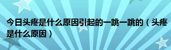 今日头疼是什么原因引起的一跳一跳的(头疼是什么原因)