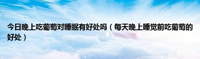 今日晚上吃葡萄对睡眠有好处吗(每天晚上睡觉前吃葡萄的好处)
