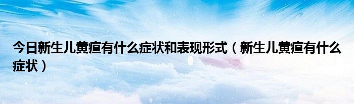 今日新生儿黄疸有什么症状和表现形式(新生儿黄疸有什么症状)