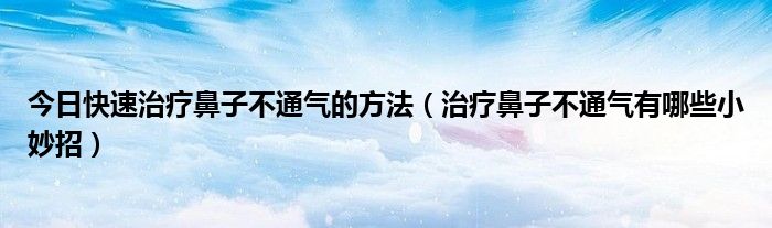 今日快速治疗鼻子不通气的方法(治疗鼻子不通气有哪些小妙招)
