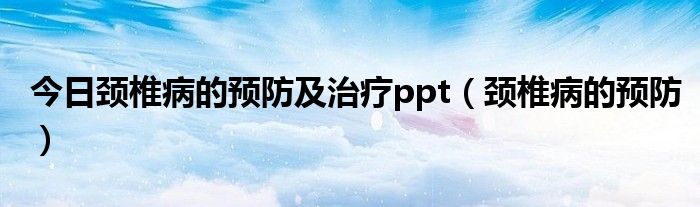 今日颈椎病的预防及治疗ppt(颈椎病的预防)