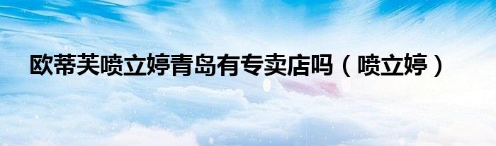 欧蒂芙喷立婷青岛有专卖店吗(喷立婷)